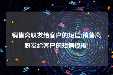 销售离职发给客户的短信(销售离职发给客户的短信模板)