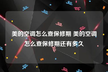 美的空调怎么查保修期 美的空调怎么查保修期还有多久