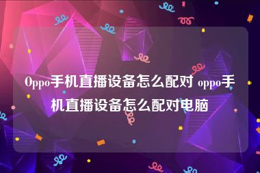 Oppo手机直播设备怎么配对 oppo手机直播设备怎么配对电脑