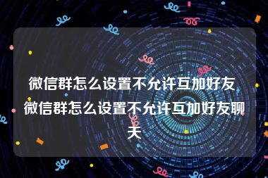 微信群怎么设置不允许互加好友 微信群怎么设置不允许互加好友聊天