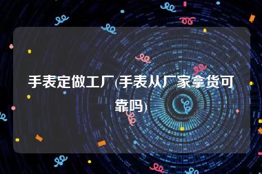 手表定做工厂(手表从厂家拿货可靠吗)