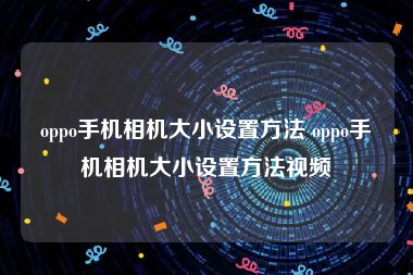 oppo手机相机大小设置方法 oppo手机相机大小设置方法视频