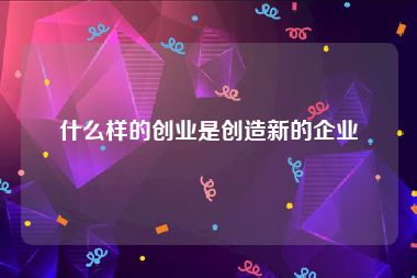 什么样的创业是创造新的企业