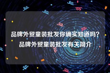 品牌外贸童装批发你确实知道吗？品牌外贸童装批发有关简介