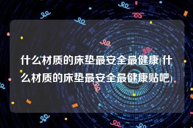 什么材质的床垫最安全最健康(什么材质的床垫最安全最健康贴吧)