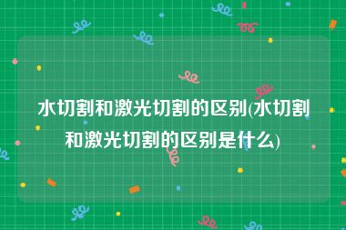 水切割和激光切割的区别(水切割和激光切割的区别是什么)