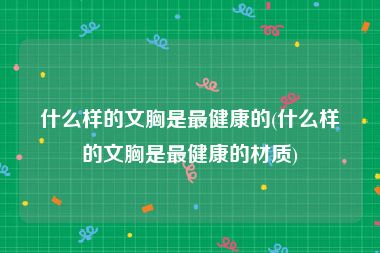 什么样的文胸是最健康的(什么样的文胸是最健康的材质)