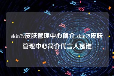 skin79皮肤管理中心简介 skin79皮肤管理中心简介代言人是谁