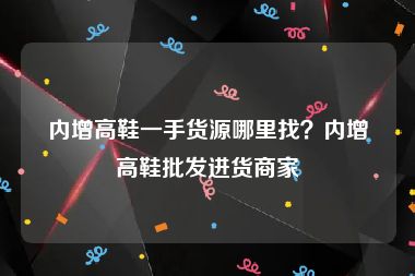 内增高鞋一手货源哪里找？内增高鞋批发进货商家