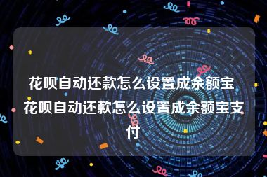 花呗自动还款怎么设置成余额宝 花呗自动还款怎么设置成余额宝支付