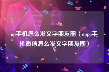 op手机怎么发文字朋友圈〈oppo手机微信怎么发文字朋友圈〉