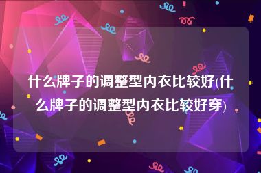 什么牌子的调整型内衣比较好(什么牌子的调整型内衣比较好穿)