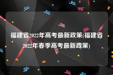 福建省2022年高考最新政策(福建省2022年春季高考最新政策)