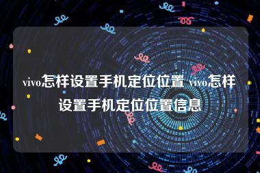 vivo怎样设置手机定位位置 vivo怎样设置手机定位位置信息