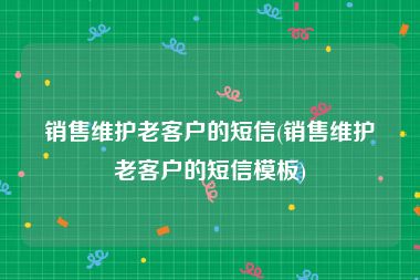 销售维护老客户的短信(销售维护老客户的短信模板)