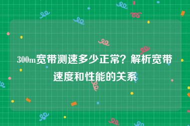 300m宽带测速多少正常？解析宽带速度和性能的关系