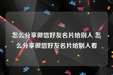 怎么分享微信好友名片给别人 怎么分享微信好友名片给别人看