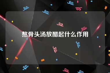 熬骨头汤放醋起什么作用