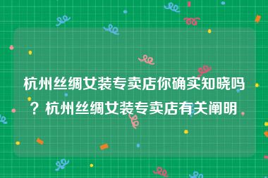 杭州丝绸女装专卖店你确实知晓吗？杭州丝绸女装专卖店有关阐明