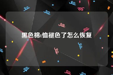 黑色棉t恤褪色了怎么恢复