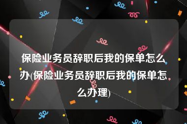 保险业务员辞职后我的保单怎么办(保险业务员辞职后我的保单怎么办理)