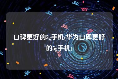 口碑更好的5g手机(华为口碑更好的5g手机)