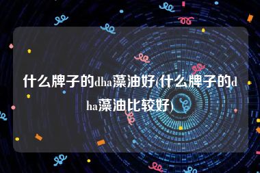 什么牌子的dha藻油好(什么牌子的dha藻油比较好)