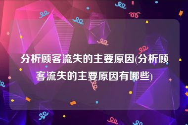 分析顾客流失的主要原因(分析顾客流失的主要原因有哪些)