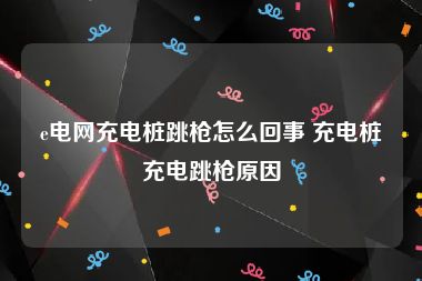 e电网充电桩跳枪怎么回事 充电桩充电跳枪原因