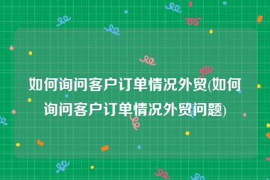 如何询问客户订单情况外贸(如何询问客户订单情况外贸问题)