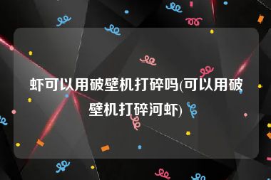 虾可以用破壁机打碎吗(可以用破壁机打碎河虾)