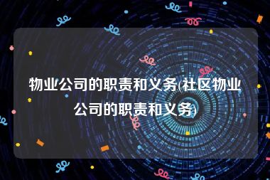 物业公司的职责和义务(社区物业公司的职责和义务)