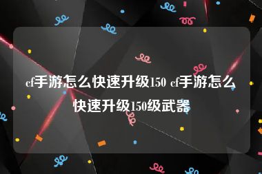 cf手游怎么快速升级150 cf手游怎么快速升级150级武器