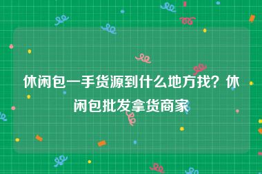 休闲包一手货源到什么地方找？休闲包批发拿货商家