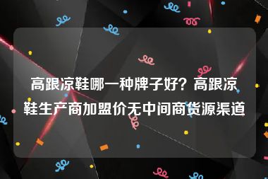 高跟凉鞋哪一种牌子好？高跟凉鞋生产商加盟价无中间商货源渠道