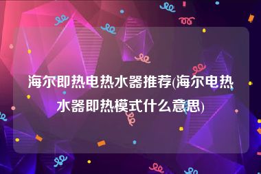 海尔即热电热水器推荐(海尔电热水器即热模式什么意思)