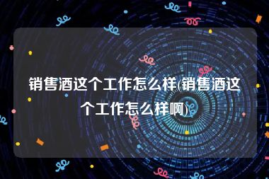 销售酒这个工作怎么样(销售酒这个工作怎么样啊)