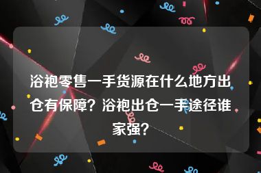 浴袍零售一手货源在什么地方出仓有保障？浴袍出仓一手途径谁家强？