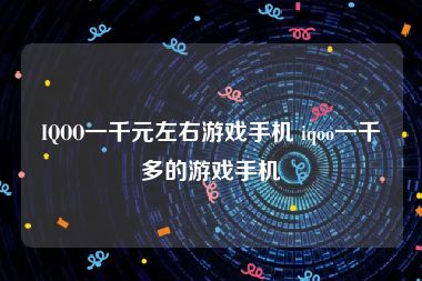 IQOO一千元左右游戏手机 iqoo一千多的游戏手机