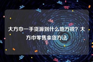 大方巾一手货源到什么地方找？大方巾零售拿货方法