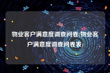 物业客户满意度调查问卷(物业客户满意度调查问卷表)