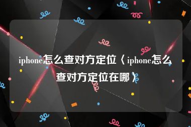 iphone怎么查对方定位〈iphone怎么查对方定位在哪〉