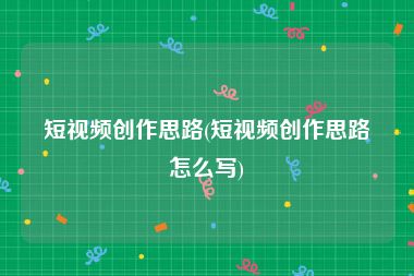 短视频创作思路(短视频创作思路怎么写)