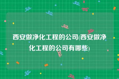 西安做净化工程的公司(西安做净化工程的公司有哪些)