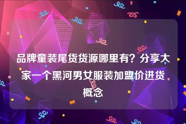 品牌童装尾货货源哪里有？分享大家一个黑河男女服装加盟价进货概念