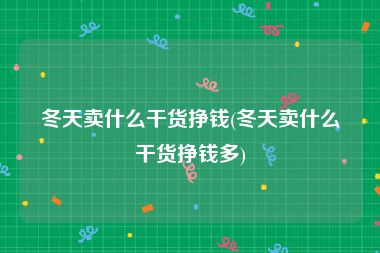 冬天卖什么干货挣钱(冬天卖什么干货挣钱多)