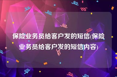 保险业务员给客户发的短信(保险业务员给客户发的短信内容)