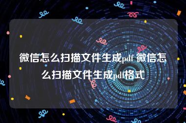 微信怎么扫描文件生成pdf 微信怎么扫描文件生成pdf格式