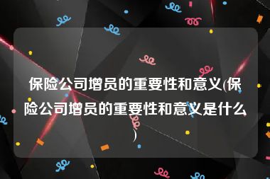 保险公司增员的重要性和意义(保险公司增员的重要性和意义是什么)