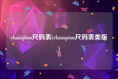 champion尺码表(champion尺码表美版)